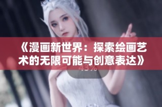《漫画新世界：探索绘画艺术的无限可能与创意表达》