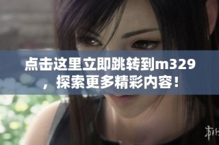 点击这里立即跳转到m329，探索更多精彩内容！