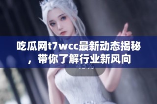 吃瓜网t7wcc最新动态揭秘，带你了解行业新风向