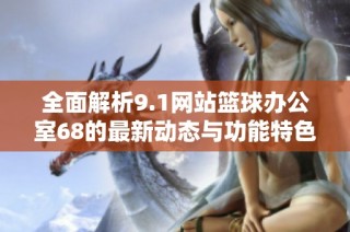 全面解析9.1网站篮球办公室68的最新动态与功能特色