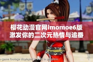 樱花动漫官网imomoe6版激发你的二次元热情与追番乐趣