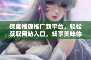 探索榴莲推广新平台，轻松获取网站入口，畅享美味体验