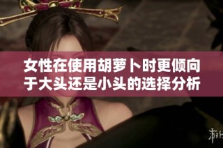 女性在使用胡萝卜时更倾向于大头还是小头的选择分析