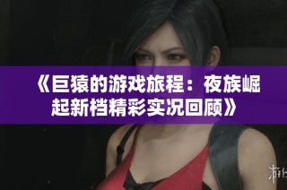 《巨猿的游戏旅程：夜族崛起新档精彩实况回顾》