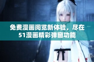 免费漫画阅览新体验，尽在51漫画精彩弹窗功能