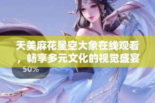 天美麻花星空大象在线观看，畅享多元文化的视觉盛宴