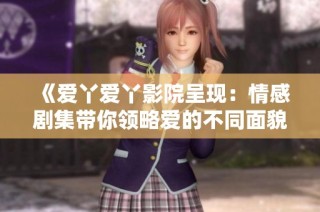 《爱丫爱丫影院呈现：情感剧集带你领略爱的不同面貌》