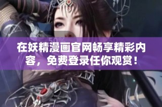 在妖精漫画官网畅享精彩内容，免费登录任你观赏！