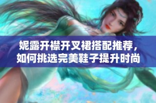 妮露开襟开叉裙搭配推荐，如何挑选完美鞋子提升时尚感