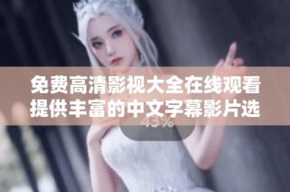 免费高清影视大全在线观看提供丰富的中文字幕影片选择