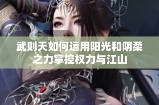 武则天如何运用阳光和阴柔之力掌控权力与江山