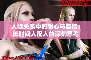 人际关系中的耐心与坚持：长时间人配人的深刻思考