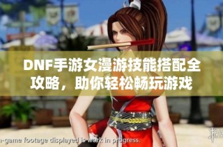 DNF手游女漫游技能搭配全攻略，助你轻松畅玩游戏