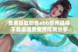 免费获取粉色abb苏州晶体下载渠道及使用指南分享