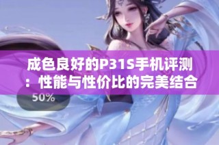 成色良好的P31S手机评测：性能与性价比的完美结合