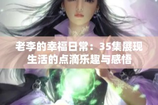 老李的幸福日常：35集展现生活的点滴乐趣与感悟