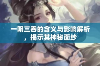 一阴三吞的含义与影响解析，揭示其神秘面纱