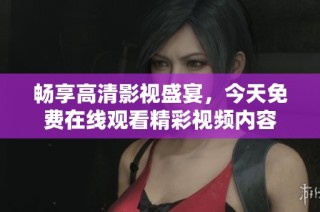 畅享高清影视盛宴，今天免费在线观看精彩视频内容
