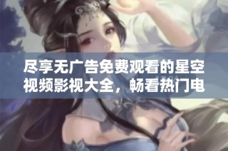 尽享无广告免费观看的星空视频影视大全，畅看热门电影与剧集