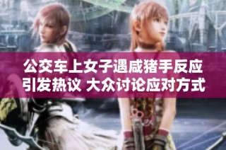 公交车上女子遇咸猪手反应引发热议 大众讨论应对方式