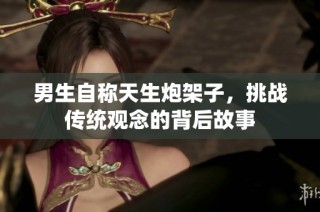 男生自称天生炮架子，挑战传统观念的背后故事