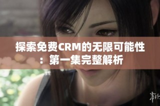 探索免费CRM的无限可能性：第一集完整解析
