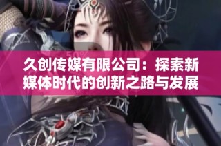 久创传媒有限公司：探索新媒体时代的创新之路与发展潜力