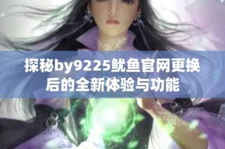 探秘by9225鱿鱼官网更换后的全新体验与功能