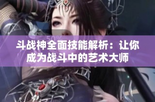 斗战神全面技能解析：让你成为战斗中的艺术大师