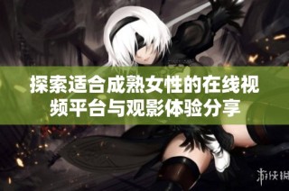 探索适合成熟女性的在线视频平台与观影体验分享