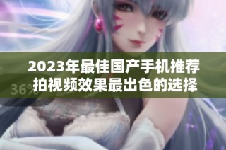2023年最佳国产手机推荐 拍视频效果最出色的选择