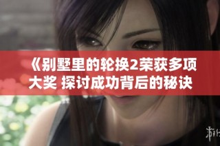 《别墅里的轮换2荣获多项大奖 探讨成功背后的秘诀》