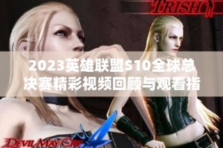 2023英雄联盟S10全球总决赛精彩视频回顾与观看指南