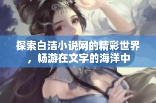 探索白洁小说网的精彩世界，畅游在文字的海洋中