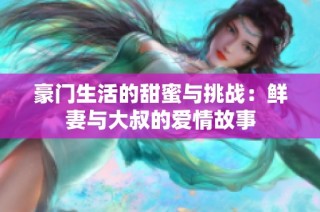 豪门生活的甜蜜与挑战：鲜妻与大叔的爱情故事