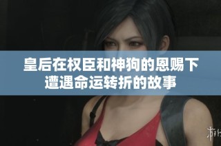 皇后在权臣和神狗的恩赐下遭遇命运转折的故事