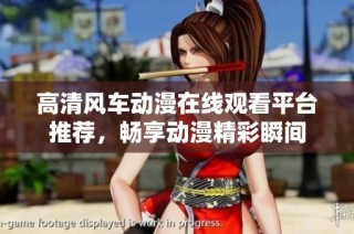 高清风车动漫在线观看平台推荐，畅享动漫精彩瞬间