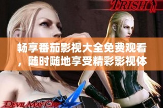 畅享番茄影视大全免费观看，随时随地享受精彩影视体验