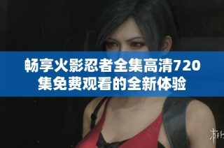 畅享火影忍者全集高清720集免费观看的全新体验