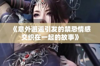 《意外邂逅引发的禁忌情感交织在一起的故事》