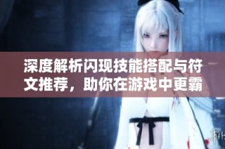 深度解析闪现技能搭配与符文推荐，助你在游戏中更霸气提升战力