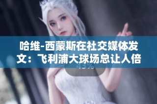 哈维-西蒙斯在社交媒体发文：飞利浦大球场总让人倍感特别