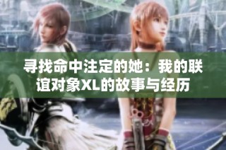 寻找命中注定的她：我的联谊对象XL的故事与经历