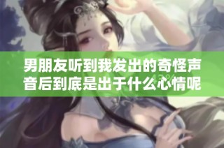 男朋友听到我发出的奇怪声音后到底是出于什么心情呢