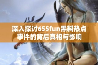 深入探讨655fun黑料热点事件的背后真相与影响