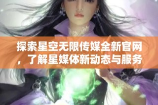 探索星空无限传媒全新官网，了解星媒体新动态与服务