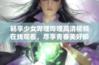 畅享少女哔哩哔哩高清视频在线观看，尽享青春美好瞬间