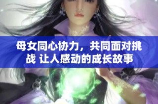 母女同心协力，共同面对挑战 让人感动的成长故事