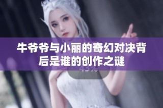 牛爷爷与小丽的奇幻对决背后是谁的创作之谜