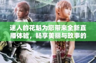 迷人的花魁为您带来全新直播体验，畅享美丽与故事的交融